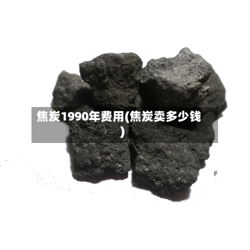 焦炭1990年费用(焦炭卖多少钱)