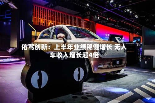 佑驾创新：上半年业绩稳健增长 无人车收入增长超4倍