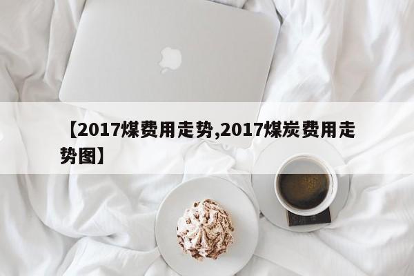 【2017煤费用走势,2017煤炭费用走势图】