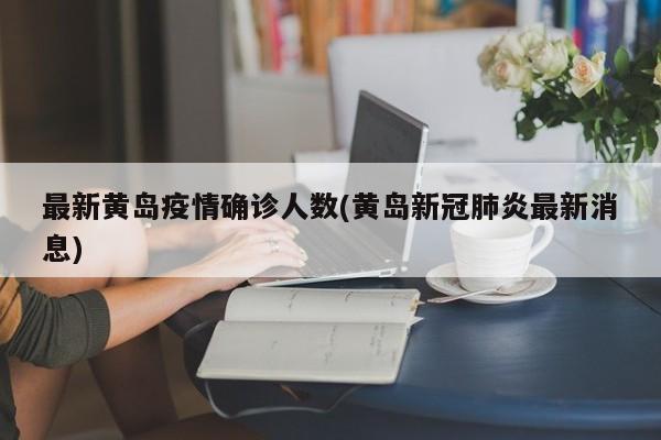 最新黄岛疫情确诊人数(黄岛新冠肺炎最新消息)