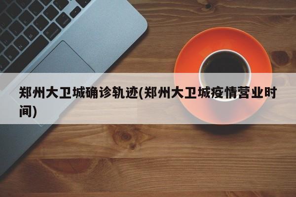 郑州大卫城确诊轨迹(郑州大卫城疫情营业时间)