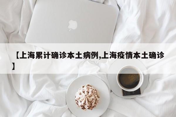 【上海累计确诊本土病例,上海疫情本土确诊】
