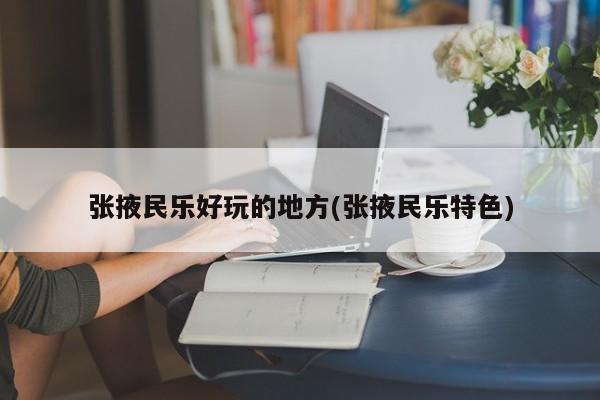 张掖民乐好玩的地方(张掖民乐特色)