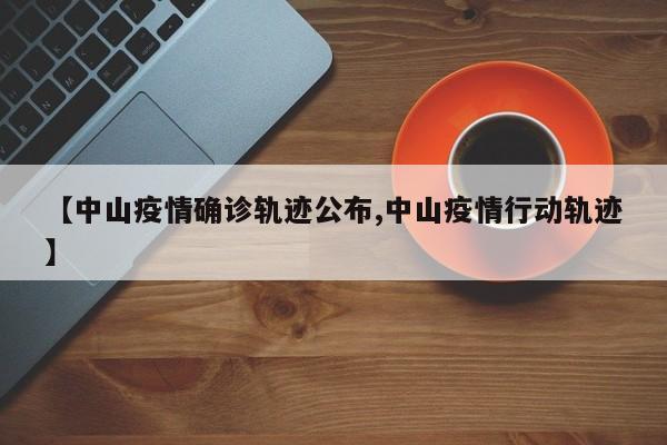 【中山疫情确诊轨迹公布,中山疫情行动轨迹】