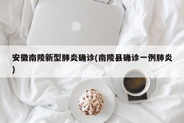 安徽南陵新型肺炎确诊(南陵县确诊一例肺炎)