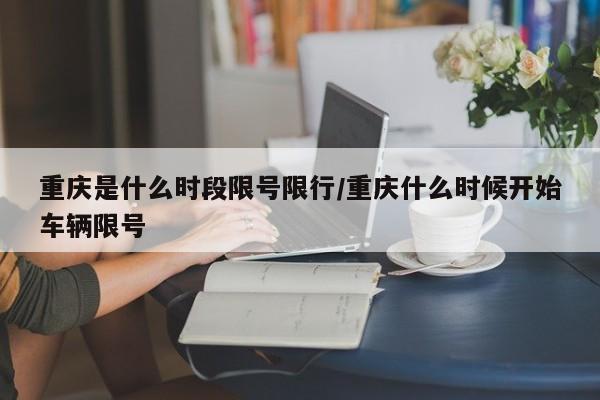 重庆是什么时段限号限行/重庆什么时候开始车辆限号