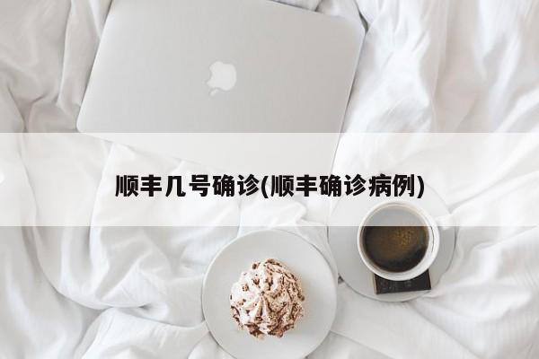 顺丰几号确诊(顺丰确诊病例)