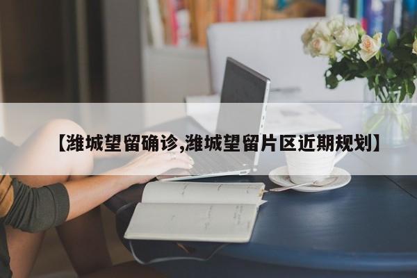 【潍城望留确诊,潍城望留片区近期规划】