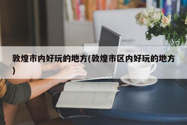 敦煌市内好玩的地方(敦煌市区内好玩的地方)