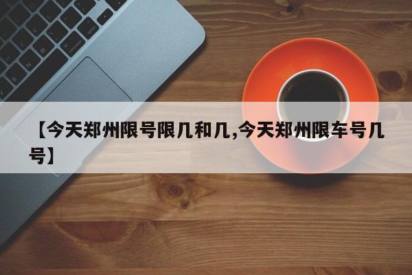 【今天郑州限号限几和几,今天郑州限车号几号】