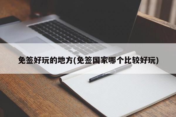 免签好玩的地方(免签国家哪个比较好玩)