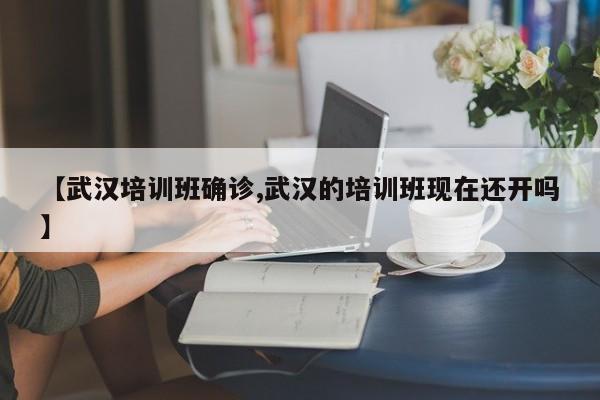 【武汉培训班确诊,武汉的培训班现在还开吗】