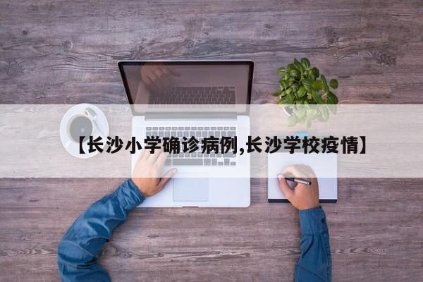 【长沙小学确诊病例,长沙学校疫情】