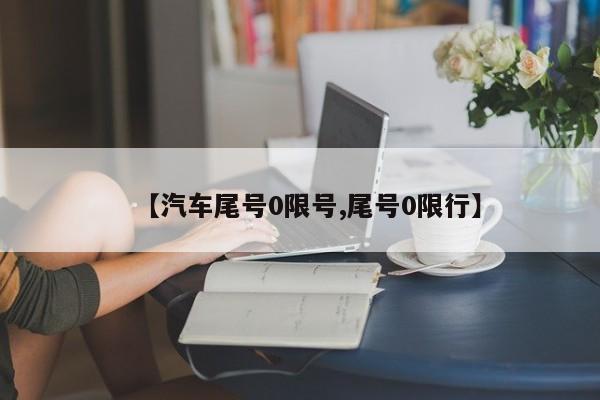 【汽车尾号0限号,尾号0限行】