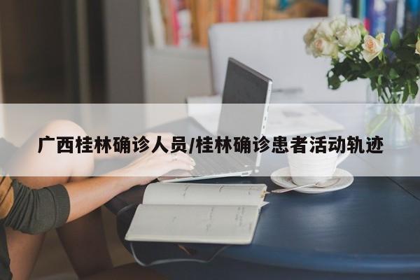 广西桂林确诊人员/桂林确诊患者活动轨迹