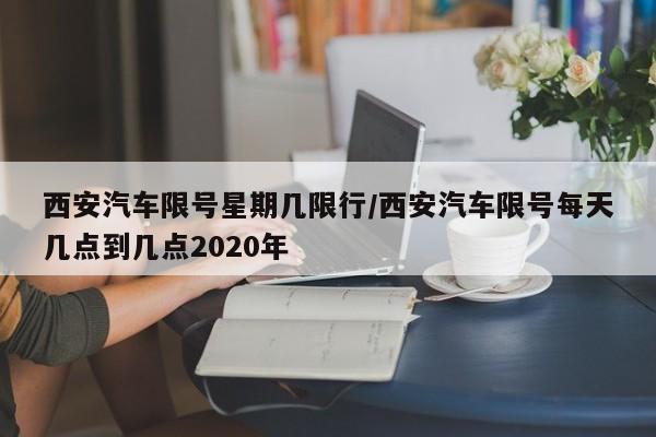 西安汽车限号星期几限行/西安汽车限号每天几点到几点2020年