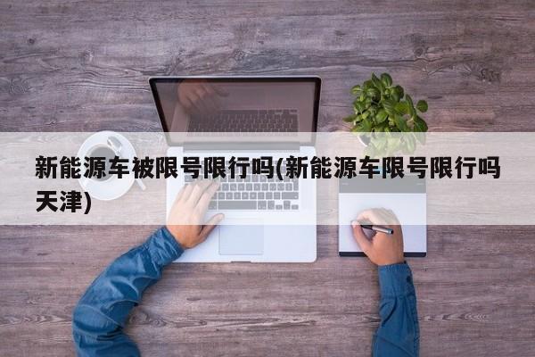 新能源车被限号限行吗(新能源车限号限行吗天津)