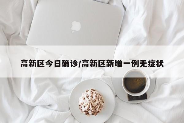高新区今日确诊/高新区新增一例无症状