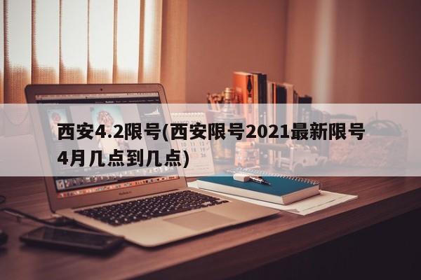 西安4.2限号(西安限号2021最新限号4月几点到几点)