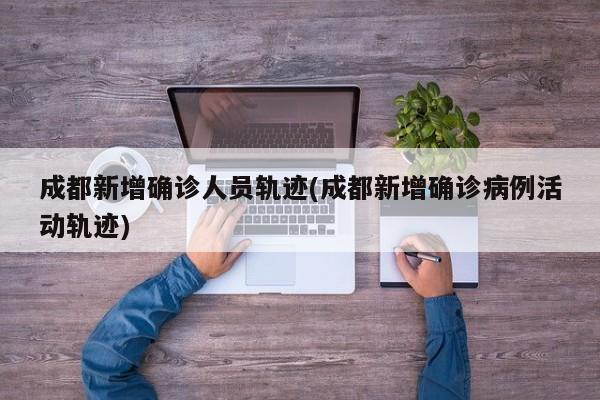 成都新增确诊人员轨迹(成都新增确诊病例活动轨迹)