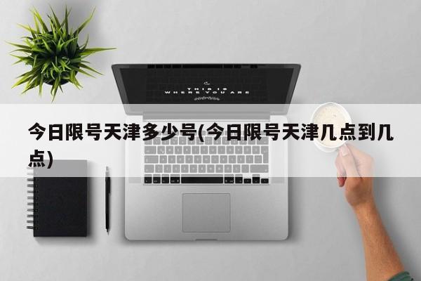 今日限号天津多少号(今日限号天津几点到几点)