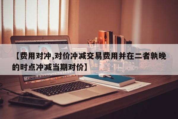【费用对冲,对价冲减交易费用并在二者孰晚的时点冲减当期对价】