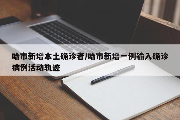 哈市新增本土确诊者/哈市新增一例输入确诊病例活动轨迹