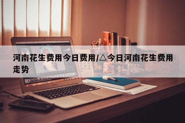 河南花生费用今日费用/△今日河南花生费用走势