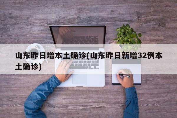山东昨日增本土确诊(山东昨日新增32例本土确诊)