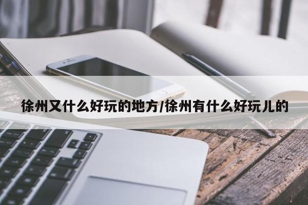 徐州又什么好玩的地方/徐州有什么好玩儿的
