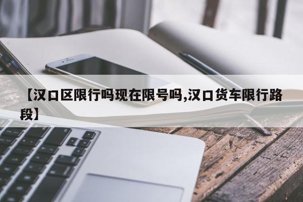 【汉口区限行吗现在限号吗,汉口货车限行路段】