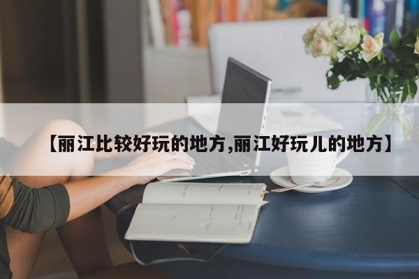 【丽江比较好玩的地方,丽江好玩儿的地方】