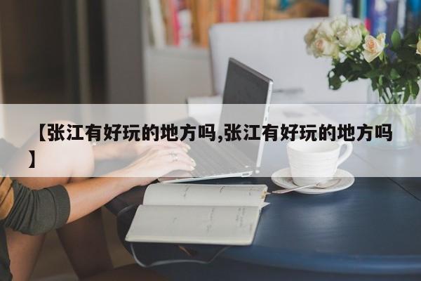 【张江有好玩的地方吗,张江有好玩的地方吗】