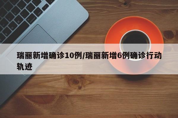 瑞丽新增确诊10例/瑞丽新增6例确诊行动轨迹