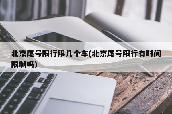 北京尾号限行限几个车(北京尾号限行有时间限制吗)