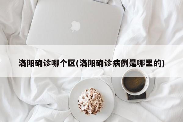 洛阳确诊哪个区(洛阳确诊病例是哪里的)