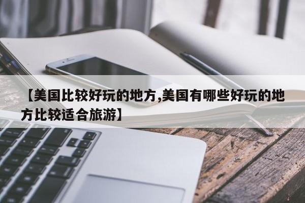 【美国比较好玩的地方,美国有哪些好玩的地方比较适合旅游】