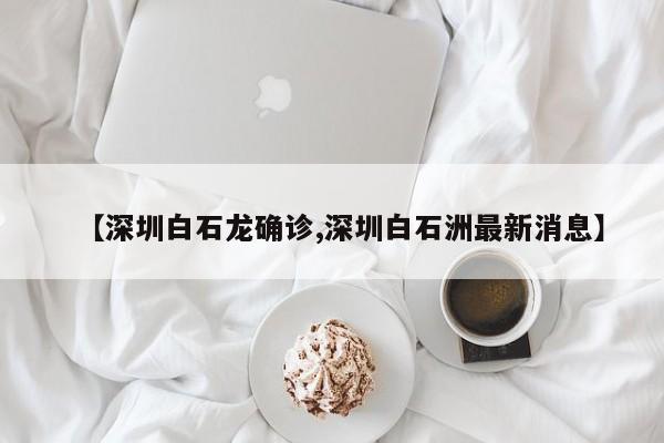 【深圳白石龙确诊,深圳白石洲最新消息】