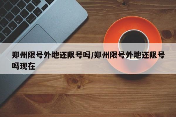 郑州限号外地还限号吗/郑州限号外地还限号吗现在