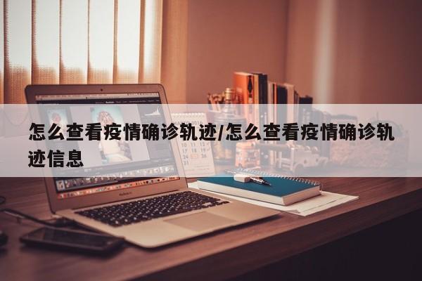 怎么查看疫情确诊轨迹/怎么查看疫情确诊轨迹信息