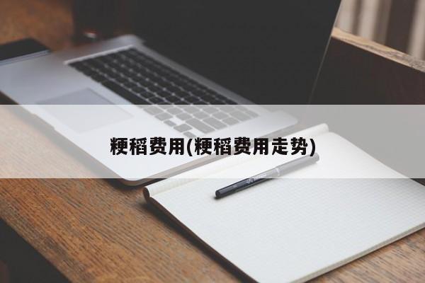 粳稻费用(粳稻费用走势)