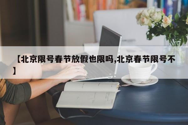 【北京限号春节放假也限吗,北京春节限号不】