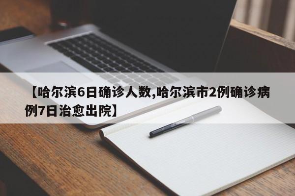 【哈尔滨6日确诊人数,哈尔滨市2例确诊病例7日治愈出院】