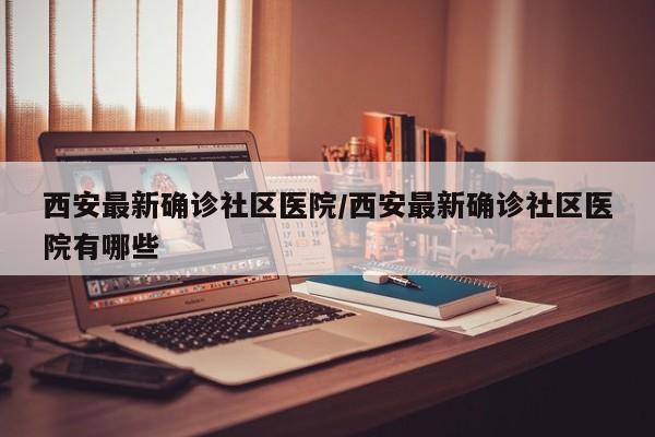 西安最新确诊社区医院/西安最新确诊社区医院有哪些