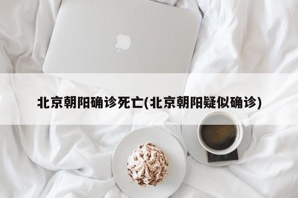 北京朝阳确诊死亡(北京朝阳疑似确诊)