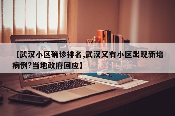 【武汉小区确诊排名,武汉又有小区出现新增病例?当地政府回应】