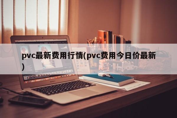 pvc最新费用行情(pvc费用今日价最新)