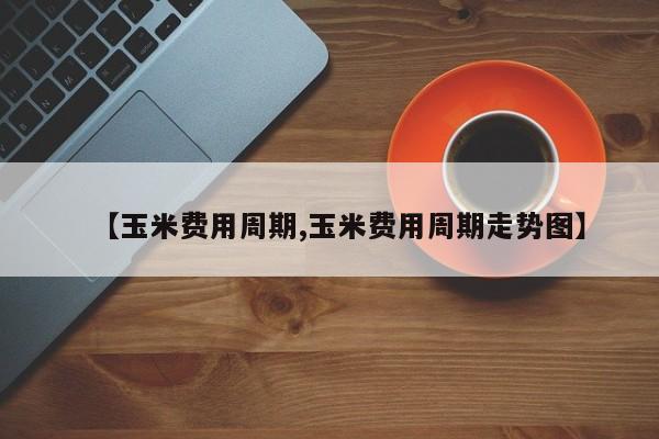 【玉米费用周期,玉米费用周期走势图】
