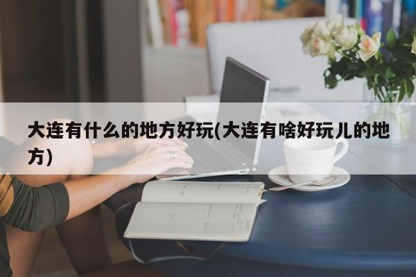 大连有什么的地方好玩(大连有啥好玩儿的地方)