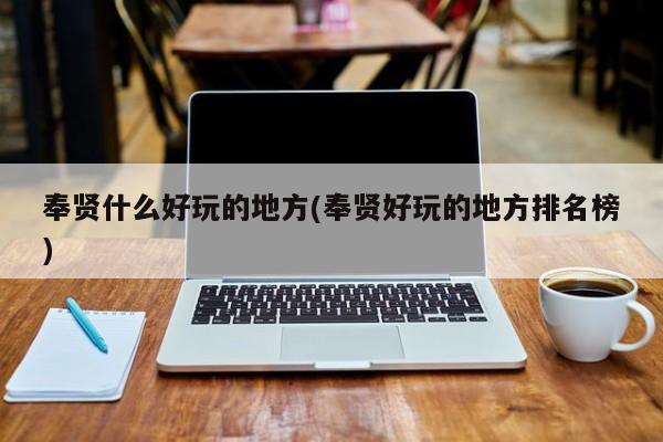 奉贤什么好玩的地方(奉贤好玩的地方排名榜)